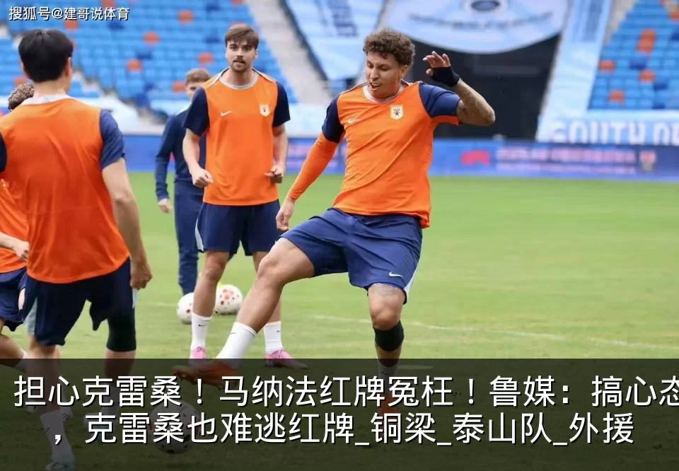 担心克雷桑!马纳法红牌冤枉!鲁媒:搞心态,克雷桑也难逃红牌_铜梁_泰山队_外援